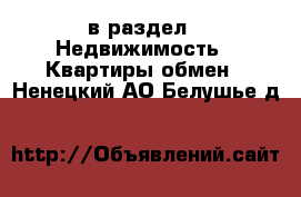  в раздел : Недвижимость » Квартиры обмен . Ненецкий АО,Белушье д.